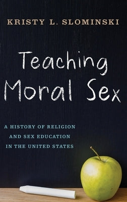 Teaching Moral Sex: A History of Religion and Sex Education in the United States by Slominski, Kristy L.
