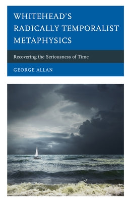 Whitehead's Radically Temporalist Metaphysics: Recovering the Seriousness of Time by Allan, George