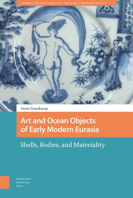 Art and Ocean Objects of Early Modern Eurasia: Shells, Bodies, and Materiality by Grasskamp, Anna
