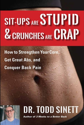 Sit-Ups Are Stupid & Crunches Are Crap: How to Strengthen Your Core, Get Great ABS and Conquer Back Pain Without Doing a Single One! by Sinett, Todd