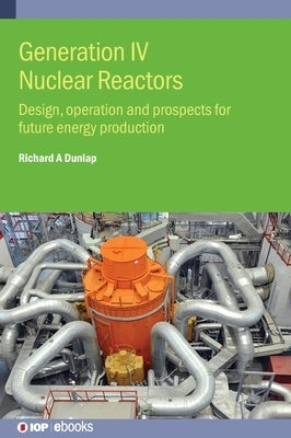 Generation IV Nuclear Reactors: Design, operation and prospects for future energy production by Dunlap, Richard A.