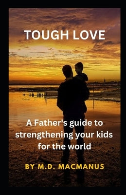 Tough Love: A Father's guide to strengthening your kids for the world by MacManus, Paul D.