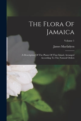 The Flora Of Jamaica: A Description Of The Plants Of That Island, Arranged According To The Natural Orders; Volume 1 by Macfadyen, James