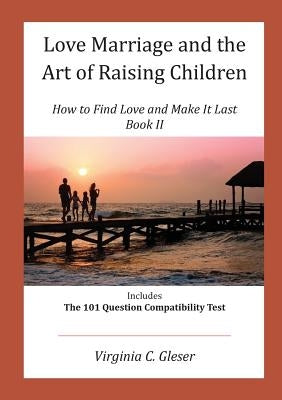 Love, Marriage and the Art of Raising Children: How to Find Love and Make It Last, Book II, Includes the 101 Question Capatibility Test by Gleser, Virginia C.