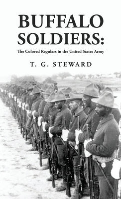 Buffalo Soldiers: The Colored Regulars in the United States Army: The Colored Regulars in the United States Army By: T. G. Steward by By T G Steward