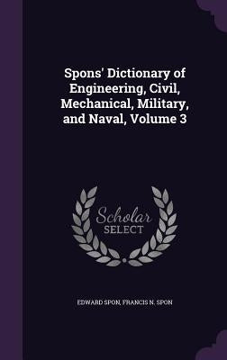 Spons' Dictionary of Engineering, Civil, Mechanical, Military, and Naval, Volume 3 by Spon, Edward