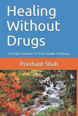 Healing Without Drugs: A Simple Solution to Your Health Problems by Shah, Prashant Shivanand