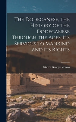 The Dodecanese, the History of the Dodecanese Through the Ages, its Services to Mankind and its Rights by Zervos, Skevos Georges