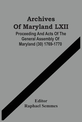 Archives Of Maryland LXII; Proceeding And Acts Of The General Assembly Of Maryland (30) 1769-1770 by Semmes, Raphael