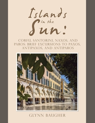 Islands in the Sun: Corfu, Santorini, Naxos, and Paros: Brief Excursions to Paxos, Antipaxos, and Antiparos by Baugher, Glynn