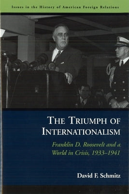The Triumph of Internationalism: Franklin D. Roosevelt and a World in Crisis, 1933-1941 by Schmitz, David F.