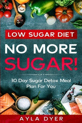 Low Sugar Diet: NO MORE SUGAR! 30 Day Sugar Detox Meal Plan For you by Dyer, Ayla