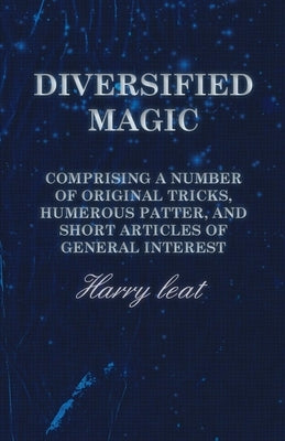Diversified Magic - Comprising a Number of Original Tricks, Humerous Patter, and Short Articles of General Interest by Leat, Harry