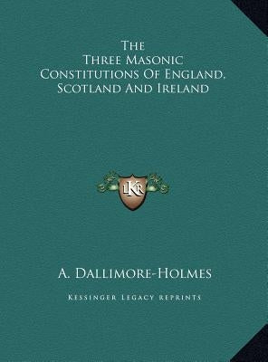 The Three Masonic Constitutions Of England, Scotland And Ireland by Dallimore-Holmes, A.