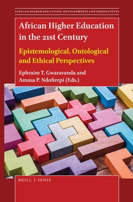 African Higher Education in the 21st Century: Epistemological, Ontological and Ethical Perspectives by Gwaravanda, Ephraim T.