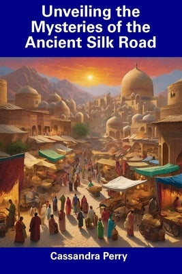 Unveiling the Mysteries of the Ancient Silk Road by Perry, Cassandra