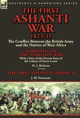 The First Ashanti War 1823-31: The Conflict Between the British Army and the Natives of West Africa-Narrative of the Ashantee War with a View of the by Ricketts, H. I.