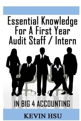 Essential Knowledge for a First Year Audit Staff/Intern in Big 4 Accounting: A True Insider's Perspective on Big 4 Accounting by Hsu, Kevin