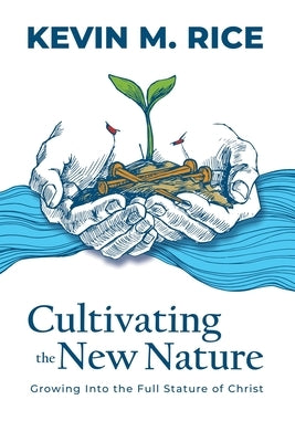 Cultivating the New Nature: Growing into the Full Stature of Christ by Rice, Kevin M.