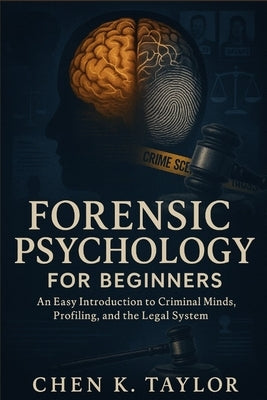 Forensic Psychology for Beginners: An Easy Introduction to Criminal Minds, Profiling, and the Legal System by K. Taylor, Chen
