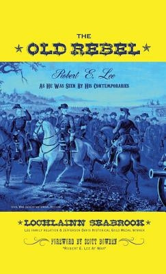 The Old Rebel: Robert E. Lee As He Was Seen By His Contemporaries by Seabrook, Lochlainn