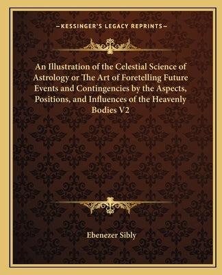 An Illustration of the Celestial Science of Astrology or the Art of Foretelling Future Events and Contingencies by the Aspects, Positions, and Influen by Sibly, Ebenezer