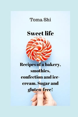 Sweet life. Recipes of a bakery, smothies, confection and ice-cream. Sugar and gluten-free! by Shi, Toma