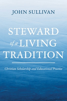 Steward of a Living Tradition: Christian Scholarship and Educational Practice by Sullivan, John
