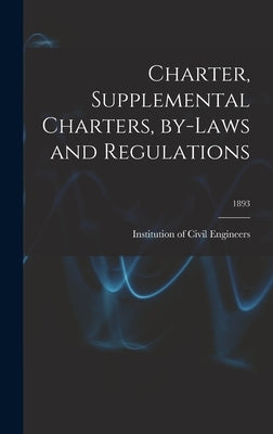Charter, Supplemental Charters, By-laws and Regulations; 1893 by Institution of Civil Engineers (Great