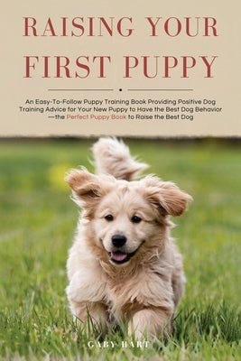 Raising Your First Puppy: An Easy-To-Follow Puppy Training Book Providing Positive Dog Training Advice for Your New Puppy to Have the Best Dog Behavio by Hart, Gaby