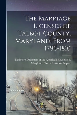 The Marriage Licenses of Talbot County, Maryland, From 1796-1810 by Daughters of the American Revolution