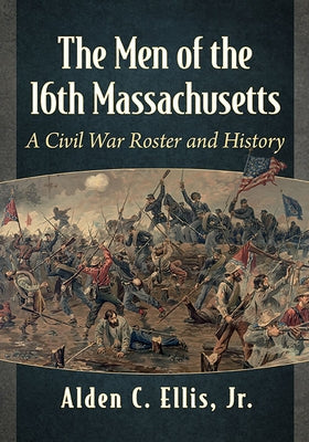 The Men of the 16th Massachusetts: A Civil War Roster and History by Ellis, Alden C.
