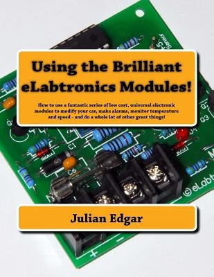 Using the Brilliant eLabtronics Modules!: How to use a fantastic series of low cost, universal electronic modules to modify your car, make alarms, mon by Edgar, Julian