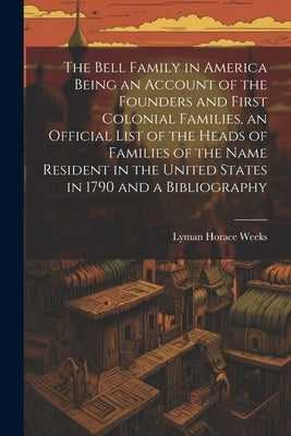 The Bell Family in America Being an Account of the Founders and First Colonial Families, an Official List of the Heads of Families of the Name Residen by Weeks, Lyman Horace