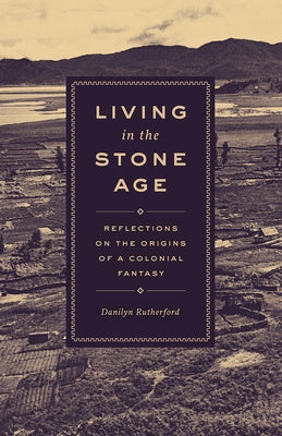 Living in the Stone Age: Reflections on the Origins of a Colonial Fantasy by Rutherford, Danilyn