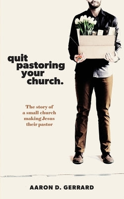 Quit Pastoring Your Church: The story of a small church making Jesus their pastor by Gerrard, Aaron D.