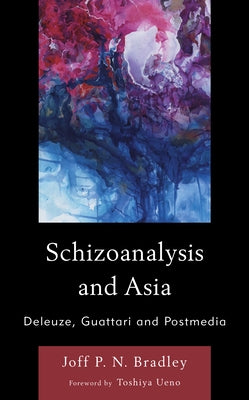 Schizoanalysis and Asia: Deleuze, Guattari and Postmedia by Bradley, Joff P. N.