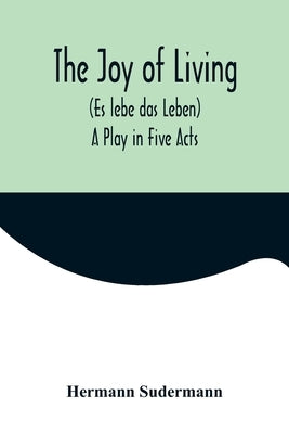 The Joy of Living (Es lebe das Leben): A Play in Five Acts by Sudermann, Hermann
