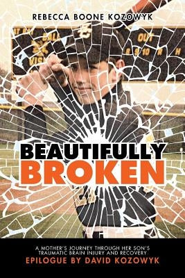 Beautifully Broken: A Mother's Journey Through Her Son's Traumatic Brain Injury and Recovery by Kozowyk, Rebecca Boone