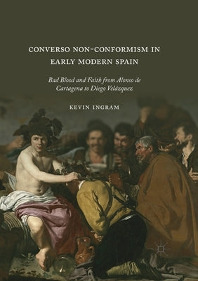 Converso Non-Conformism in Early Modern Spain: Bad Blood and Faith from Alonso de Cartagena to Diego Velázquez by Ingram, Kevin