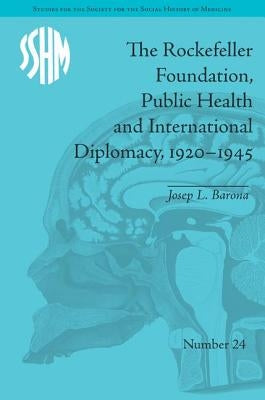 The Rockefeller Foundation, Public Health and International Diplomacy, 1920�1945 by Barona, Josep L.
