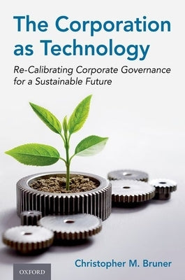 The Corporation as Technology: Re-Calibrating Corporate Governance for a Sustainable Future by Bruner, Christopher M.
