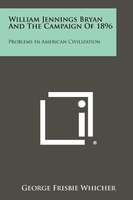 William Jennings Bryan And The Campaign Of 1896: Problems In American Civilization by Whicher, George Frisbie