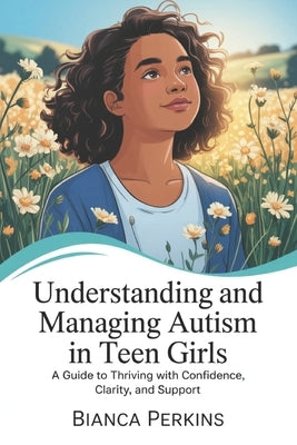 Understanding and Managing Autism in Teen Girls: A guide to thriving with confidence, clarity, and support by Perkins, Bianca