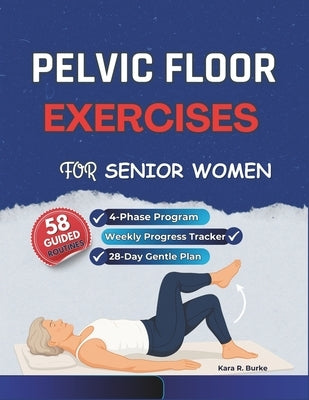 Pelvic Floor Exercises for Senior Women: A Gentle 4-Phase Program to Rebuild Core Strength, Enhance Bladder Control, and Regain Confidence After 60 by Burke, Kara R.