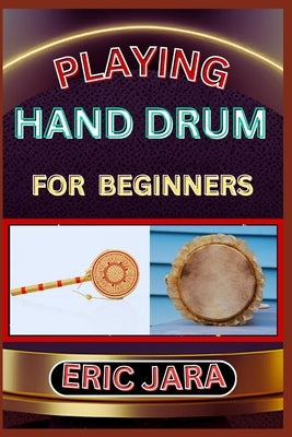 Playing Hand Drum for Beginners: Complete Procedural Melody Guide To Understand, Learn And Master How To Play Hand Drum Like A Pro Even With No Former by Jara, Eric