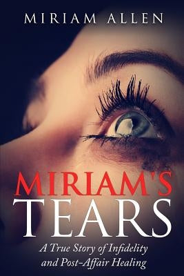 Miriam's Tears: A True Story of Infidelity and Post-Affair Healing by Allen, Miriam
