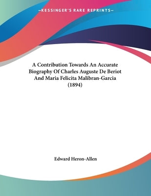A Contribution Towards An Accurate Biography Of Charles Auguste De Beriot And Maria Felicita Malibran-Garcia (1894) by Heron-Allen, Edward