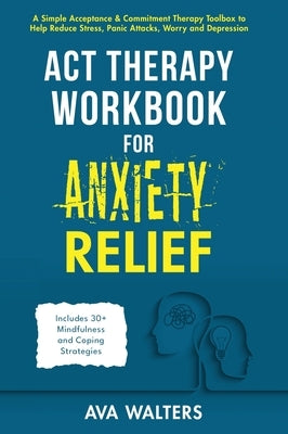 ACT Therapy Workbook for Anxiety Relief: A Simple Acceptance & Commitment Therapy Toolbox to Help Reduce Stress, Panic Attacks, Worry and Depression - by Walters, Ava