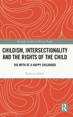 Childism, Intersectionality and the Rights of the Child: The Myth of a Happy Childhood by Adami, Rebecca